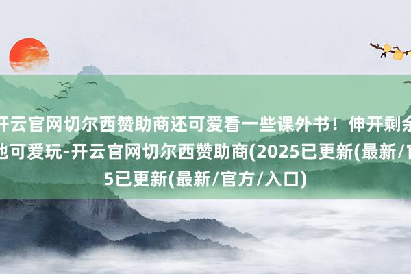 开云官网切尔西赞助商还可爱看一些课外书！伸开剩余48%即使他可爱玩-开云官网切尔西赞助商(2025已更新(最新/官方/入口)