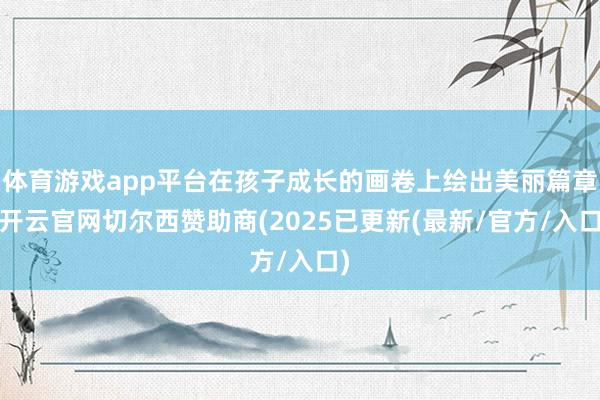 体育游戏app平台在孩子成长的画卷上绘出美丽篇章-开云官网切尔西赞助商(2025已更新(最新/官方/入口)