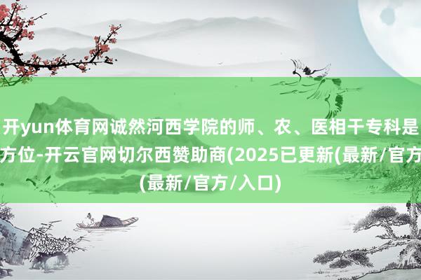 开yun体育网诚然河西学院的师、农、医相干专科是其上风方位-开云官网切尔西赞助商(2025已更新(最新/官方/入口)