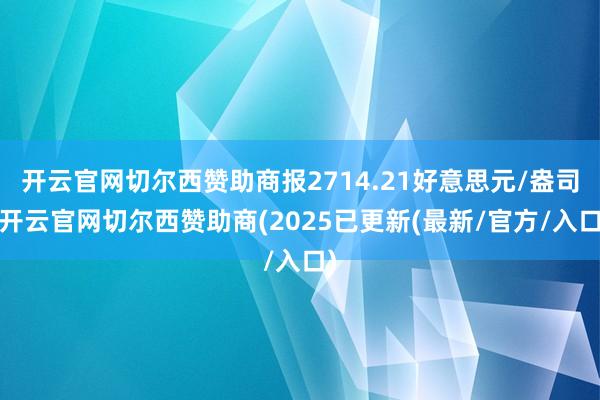 开云官网切尔西赞助商报2714.21好意思元/盎司-开云官网切尔西赞助商(2025已更新(最新/官方/入口)