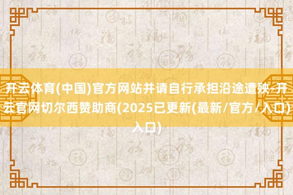 开云体育(中国)官方网站并请自行承担沿途遭殃-开云官网切尔西赞助商(2025已更新(最新/官方/入口)