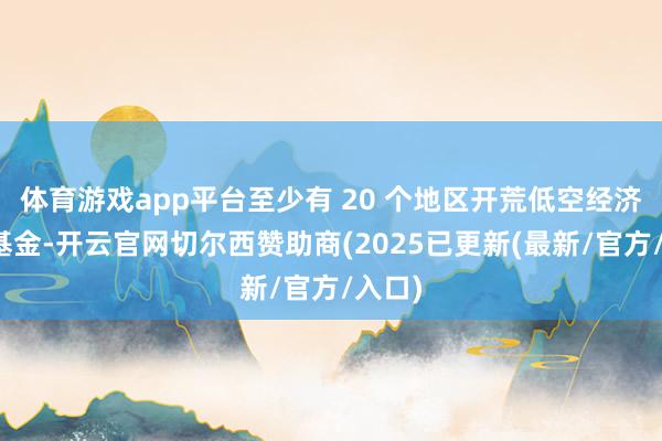 体育游戏app平台至少有 20 个地区开荒低空经济产业基金-开云官网切尔西赞助商(2025已更新(最新/官方/入口)