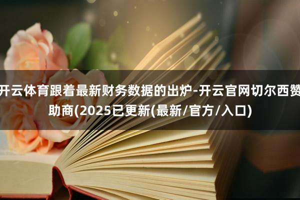 开云体育跟着最新财务数据的出炉-开云官网切尔西赞助商(2025已更新(最新/官方/入口)