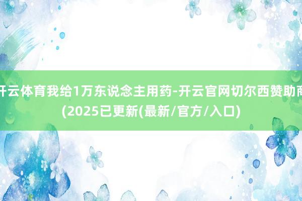 开云体育我给1万东说念主用药-开云官网切尔西赞助商(2025已更新(最新/官方/入口)