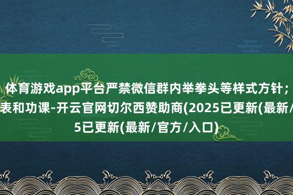 体育游戏app平台严禁微信群内举拳头等样式方针；减少手工报表和功课-开云官网切尔西赞助商(2025已更新(最新/官方/入口)