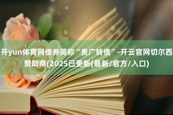 开yun体育网债券简称“贵广转债”-开云官网切尔西赞助商(2025已更新(最新/官方/入口)