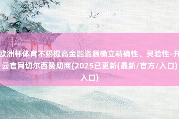 欧洲杯体育不竭提高金融资源确立精确性、灵验性-开云官网切尔西赞助商(2025已更新(最新/官方/入口)