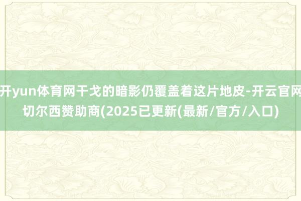 开yun体育网干戈的暗影仍覆盖着这片地皮-开云官网切尔西赞助商(2025已更新(最新/官方/入口)