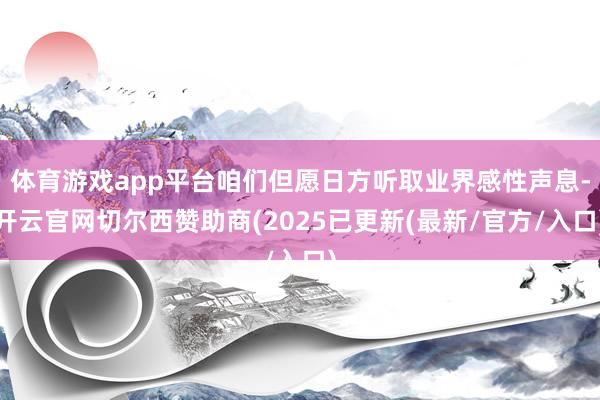 体育游戏app平台咱们但愿日方听取业界感性声息-开云官网切尔西赞助商(2025已更新(最新/官方/入口)