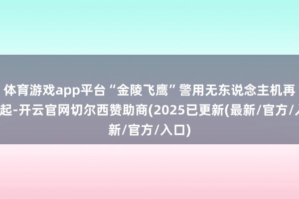 体育游戏app平台“金陵飞鹰”警用无东说念主机再次升起-开云官网切尔西赞助商(2025已更新(最新/官方/入口)