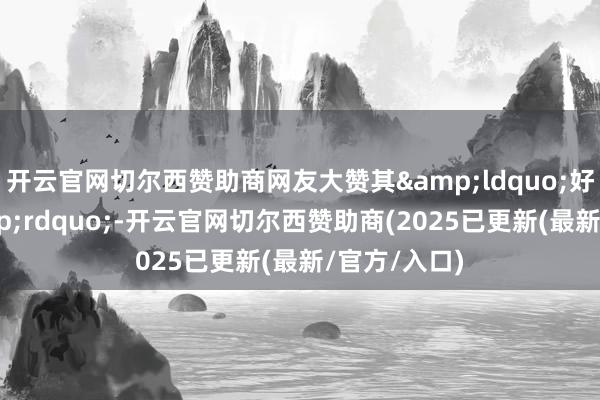 开云官网切尔西赞助商网友大赞其&ldquo;好意思貌&rdquo;-开云官网切尔西赞助商(2025已更新(最新/官方/入口)