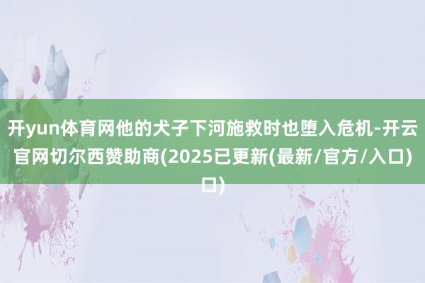 开yun体育网他的犬子下河施救时也堕入危机-开云官网切尔西赞助商(2025已更新(最新/官方/入口)