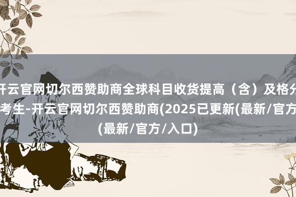 开云官网切尔西赞助商全球科目收货提高（含）及格分数线的考生-开云官网切尔西赞助商(2025已更新(最新/官方/入口)