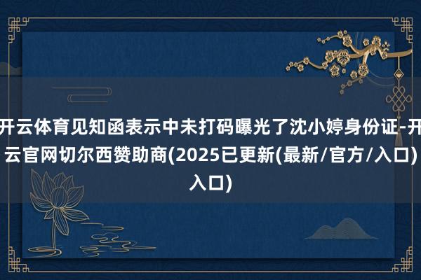 开云体育见知函表示中未打码曝光了沈小婷身份证-开云官网切尔西赞助商(2025已更新(最新/官方/入口)