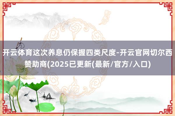 开云体育　　这次养息仍保握四类尺度-开云官网切尔西赞助商(2025已更新(最新/官方/入口)
