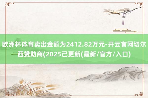 欧洲杯体育卖出金额为2412.82万元-开云官网切尔西赞助商(2025已更新(最新/官方/入口)