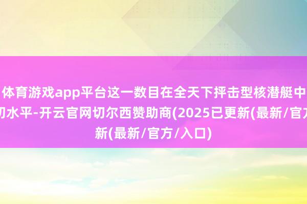 体育游戏app平台这一数目在全天下抨击型核潜艇中属于最初水平-开云官网切尔西赞助商(2025已更新(最新/官方/入口)