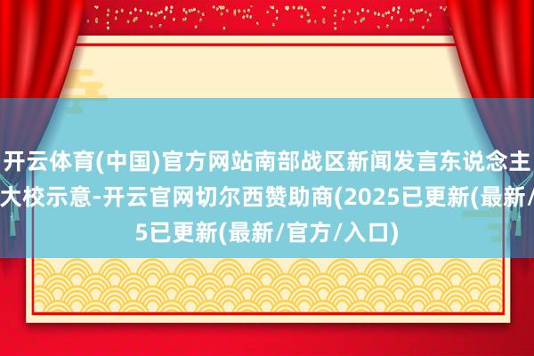 开云体育(中国)官方网站南部战区新闻发言东说念主田军里空军大校示意-开云官网切尔西赞助商(2025已更新(最新/官方/入口)