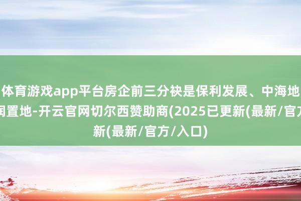 体育游戏app平台房企前三分袂是保利发展、中海地产和华润置地-开云官网切尔西赞助商(2025已更新(最新/官方/入口)