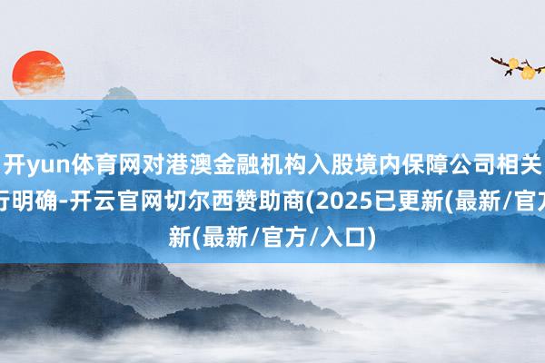 开yun体育网对港澳金融机构入股境内保障公司相关事项进行明确-开云官网切尔西赞助商(2025已更新(最新/官方/入口)