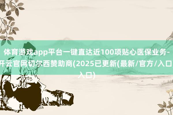 体育游戏app平台一键直达近100项贴心医保业务-开云官网切尔西赞助商(2025已更新(最新/官方/入口)