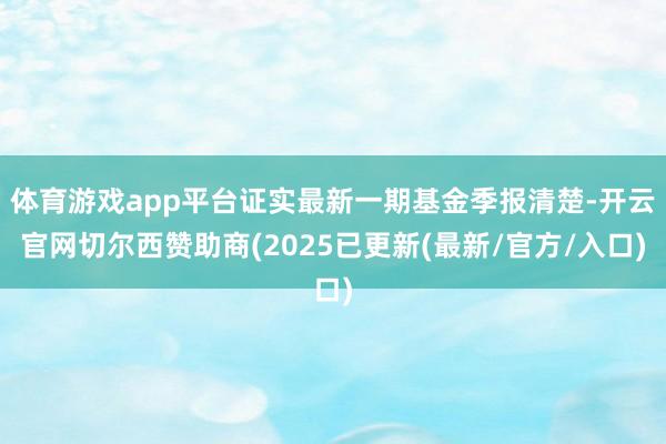 体育游戏app平台证实最新一期基金季报清楚-开云官网切尔西赞助商(2025已更新(最新/官方/入口)