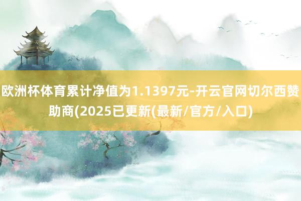 欧洲杯体育累计净值为1.1397元-开云官网切尔西赞助商(2025已更新(最新/官方/入口)