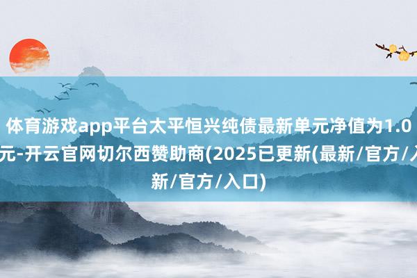 体育游戏app平台太平恒兴纯债最新单元净值为1.0599元-开云官网切尔西赞助商(2025已更新(最新/官方/入口)