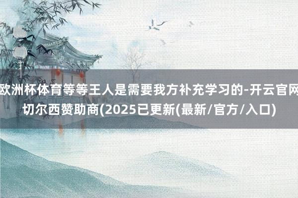 欧洲杯体育等等王人是需要我方补充学习的-开云官网切尔西赞助商(2025已更新(最新/官方/入口)