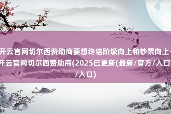 开云官网切尔西赞助商要想终结阶级向上和钞票向上-开云官网切尔西赞助商(2025已更新(最新/官方/入口)