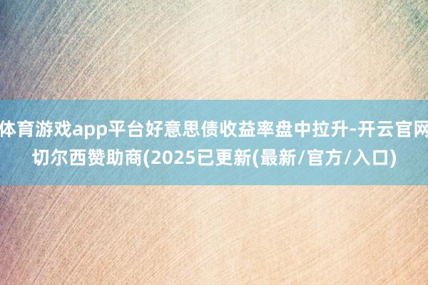 体育游戏app平台好意思债收益率盘中拉升-开云官网切尔西赞助商(2025已更新(最新/官方/入口)