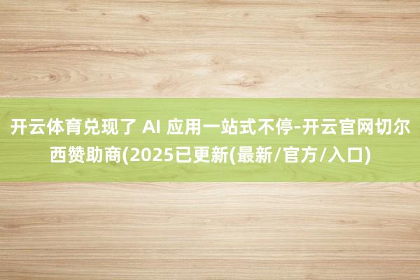 开云体育兑现了 AI 应用一站式不停-开云官网切尔西赞助商(2025已更新(最新/官方/入口)