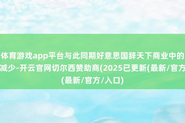 体育游戏app平台与此同期好意思国辞天下商业中的份额将减少-开云官网切尔西赞助商(2025已更新(最新/官方/入口)