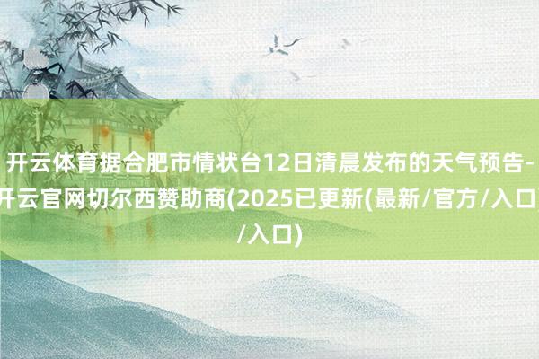 开云体育据合肥市情状台12日清晨发布的天气预告-开云官网切尔西赞助商(2025已更新(最新/官方/入口)