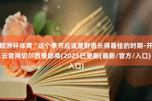 欧洲杯体育“这个季节应该是野葱长得最佳的时期-开云官网切尔西赞助商(2025已更新(最新/官方/入口)