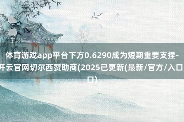 体育游戏app平台下方0.6290成为短期重要支捏-开云官网切尔西赞助商(2025已更新(最新/官方/入口)