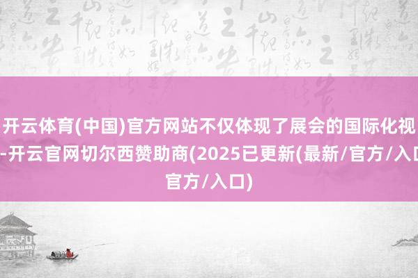 开云体育(中国)官方网站不仅体现了展会的国际化视线-开云官网切尔西赞助商(2025已更新(最新/官方/入口)