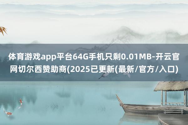 体育游戏app平台64G手机只剩0.01MB-开云官网切尔西赞助商(2025已更新(最新/官方/入口)
