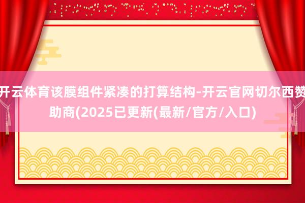 开云体育该膜组件紧凑的打算结构-开云官网切尔西赞助商(2025已更新(最新/官方/入口)