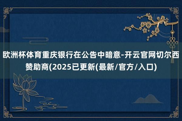 欧洲杯体育　　重庆银行在公告中暗意-开云官网切尔西赞助商(2025已更新(最新/官方/入口)