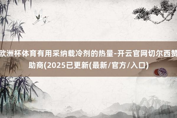 欧洲杯体育有用采纳载冷剂的热量-开云官网切尔西赞助商(2025已更新(最新/官方/入口)