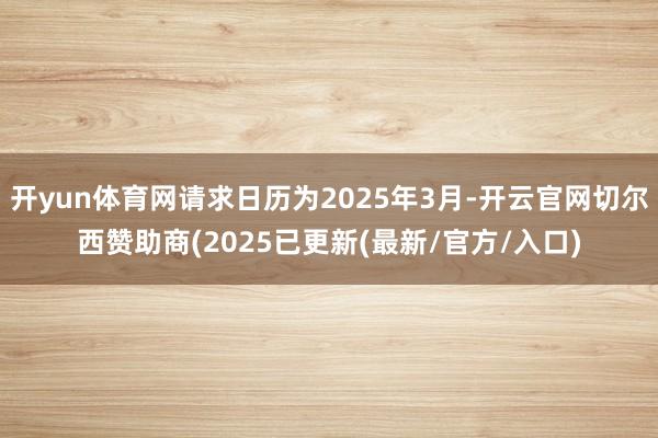 开yun体育网请求日历为2025年3月-开云官网切尔西赞助商(2025已更新(最新/官方/入口)