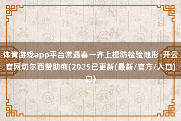 体育游戏app平台常遇春一齐上提防检验地形-开云官网切尔西赞助商(2025已更新(最新/官方/入口)
