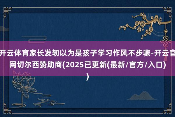 开云体育家长发轫以为是孩子学习作风不步骤-开云官网切尔西赞助商(2025已更新(最新/官方/入口)