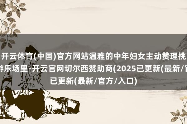 开云体育(中国)官方网站温雅的中年妇女主动赞理挑选奶粉；游乐场里-开云官网切尔西赞助商(2025已更新(最新/官方/入口)