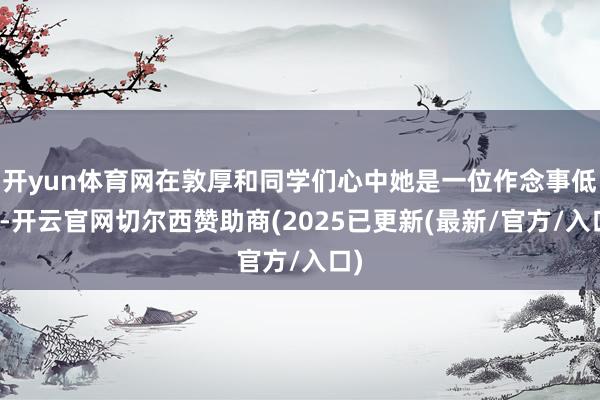 开yun体育网在敦厚和同学们心中她是一位作念事低调-开云官网切尔西赞助商(2025已更新(最新/官方/入口)