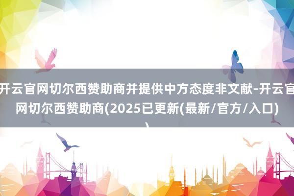开云官网切尔西赞助商并提供中方态度非文献-开云官网切尔西赞助商(2025已更新(最新/官方/入口)