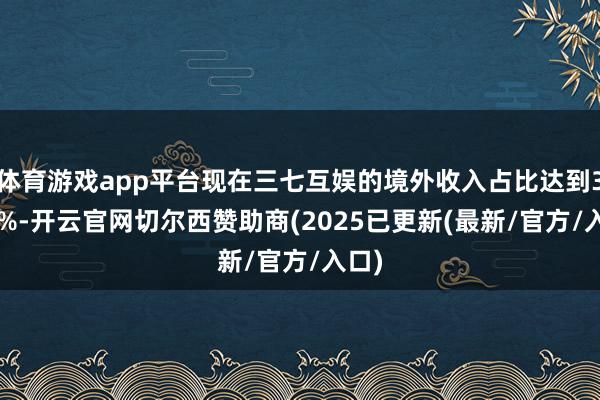 体育游戏app平台现在三七互娱的境外收入占比达到32.8%-开云官网切尔西赞助商(2025已更新(最新/官方/入口)