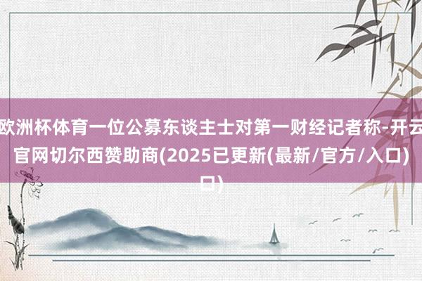 欧洲杯体育一位公募东谈主士对第一财经记者称-开云官网切尔西赞助商(2025已更新(最新/官方/入口)