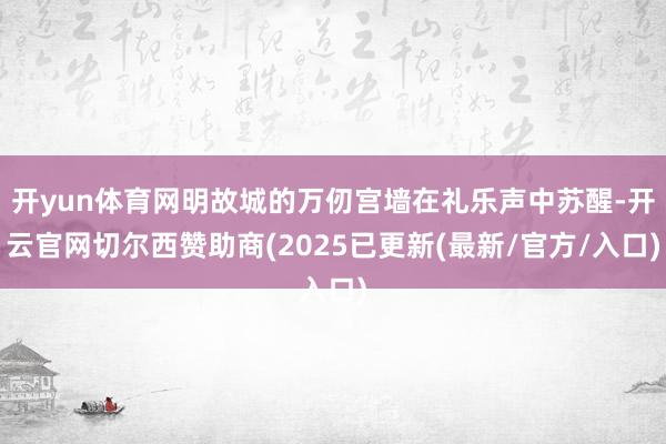 开yun体育网明故城的万仞宫墙在礼乐声中苏醒-开云官网切尔西赞助商(2025已更新(最新/官方/入口)